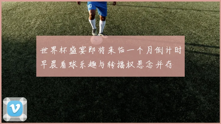 世界杯盛宴即将来临一个月倒计时早晨看球乐趣与转播权悬念并存