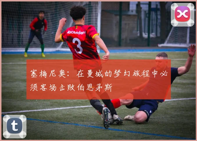 塞梅尼奥：在曼城的梦幻旅程中必须客场击败伯恩茅斯