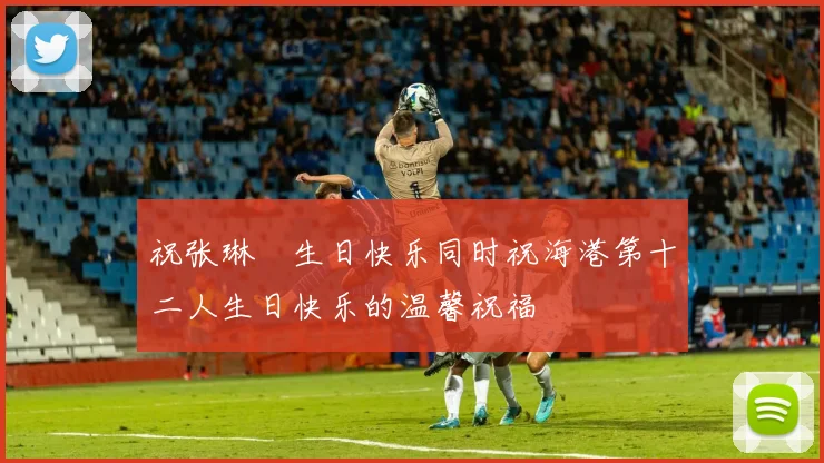 祝张琳芃生日快乐同时祝海港第十二人生日快乐的温馨祝福