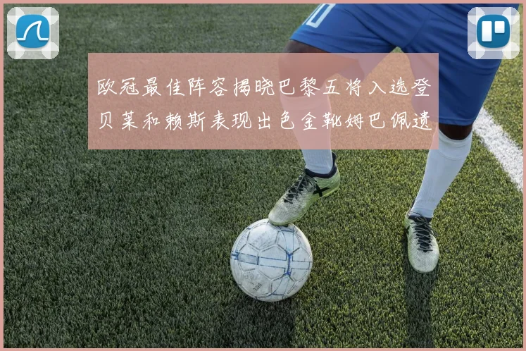 欧冠最佳阵容揭晓巴黎五将入选登贝莱和赖斯表现出色金靴姆巴佩遗憾落选