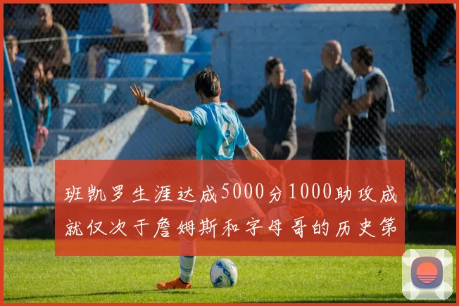 班凯罗生涯达成5000分1000助攻成就仅次于詹姆斯和字母哥的历史第三年轻球员