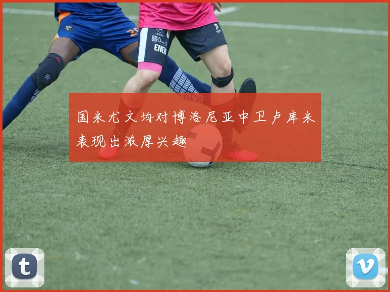 国米尤文均对博洛尼亚中卫卢库米表现出浓厚兴趣