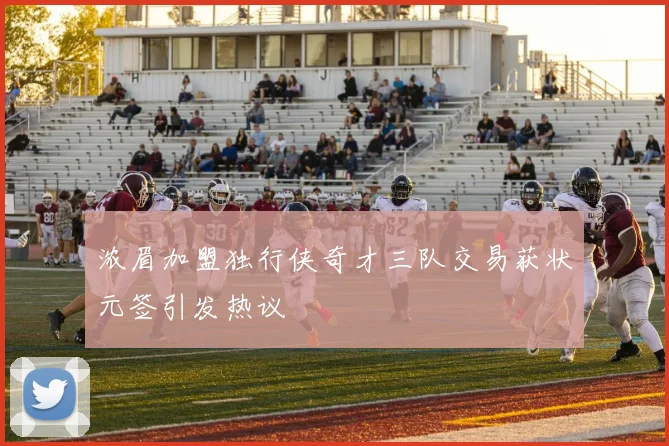 浓眉加盟独行侠奇才三队交易获状元签引发热议