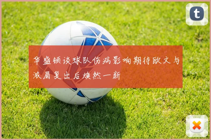 华盛顿谈球队伤病影响期待欧文与浓眉复出后焕然一新