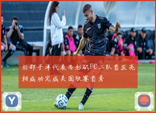 刘邵子洋代表洛杉矶FC二队首发亮相成功完成美国联赛首秀
