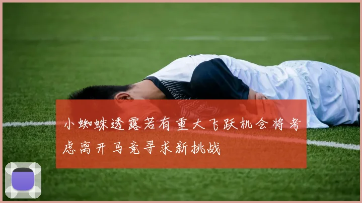 小蜘蛛透露若有重大飞跃机会将考虑离开马竞寻求新挑战