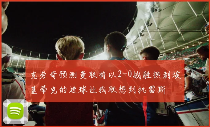 克劳奇预测曼联将以2-0战胜热刺埃基蒂克的进球让我联想到托雷斯