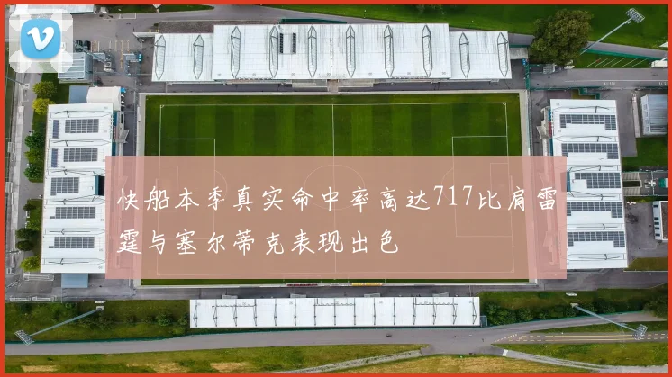 快船本季真实命中率高达717比肩雷霆与塞尔蒂克表现出色