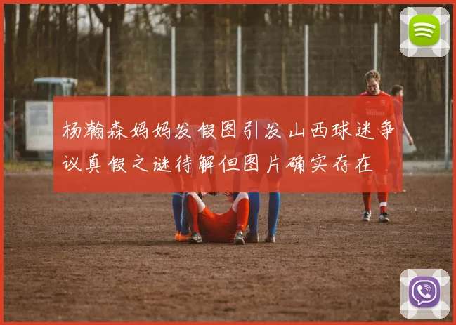 杨瀚森妈妈发假图引发山西球迷争议真假之谜待解但图片确实存在