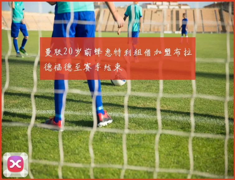 曼联20岁前锋惠特利租借加盟布拉德福德至赛季结束